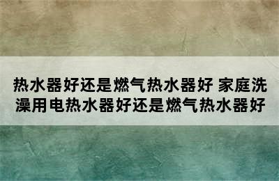 热水器好还是燃气热水器好 家庭洗澡用电热水器好还是燃气热水器好